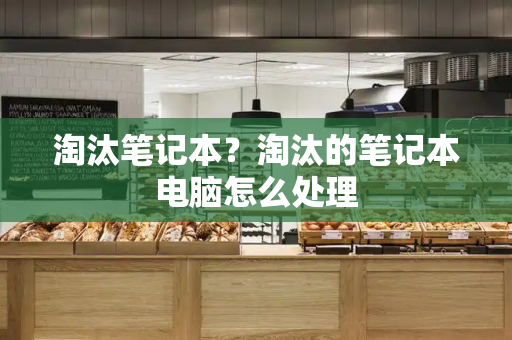淘汰笔记本？淘汰的笔记本电脑怎么处理-第1张图片-星选测评