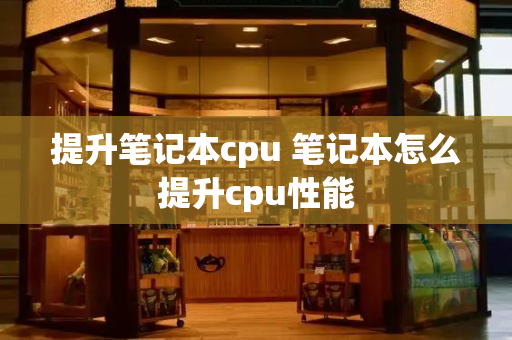提升笔记本cpu 笔记本怎么提升cpu性能