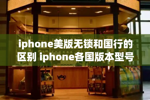 iphone美版无锁和国行的区别 iphone各国版本型号