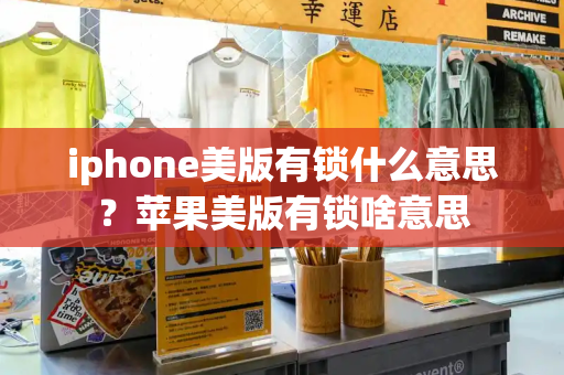 iphone美版有锁什么意思？苹果美版有锁啥意思-第1张图片-星选测评