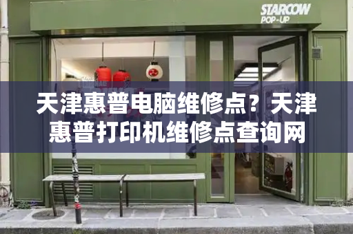 天津惠普电脑维修点？天津惠普打印机维修点查询网