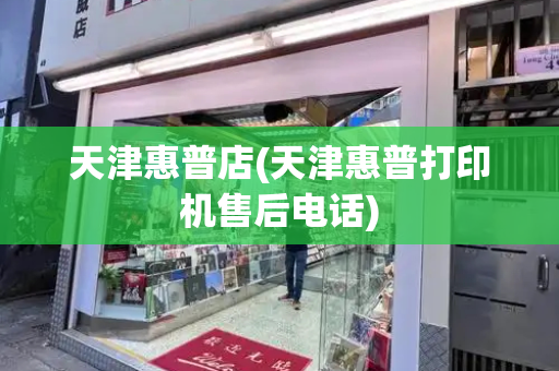天津惠普店(天津惠普打印机售后电话)-第1张图片-星选测评