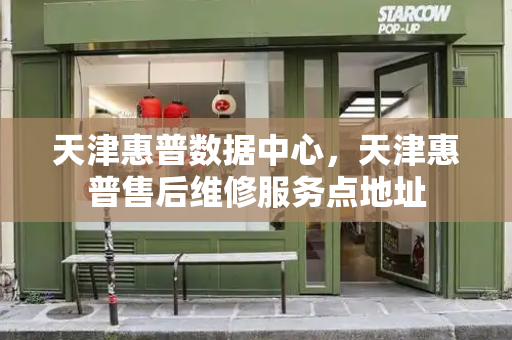 天津惠普数据中心，天津惠普售后维修服务点地址-第1张图片-星选测评