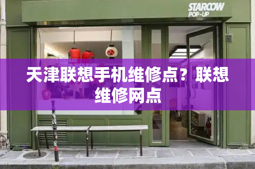 天津联想手机维修点？联想维修网点-第1张图片-星选测评