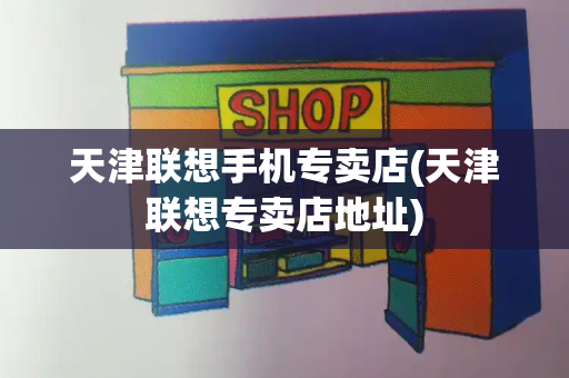 天津联想手机专卖店(天津联想专卖店地址)