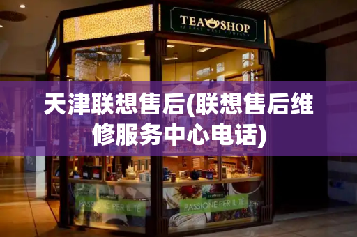 天津联想售后(联想售后维修服务中心电话)