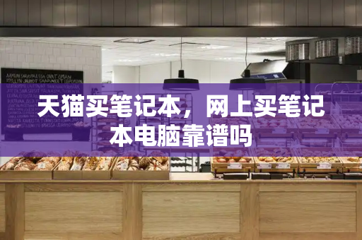 天猫买笔记本，网上买笔记本电脑靠谱吗