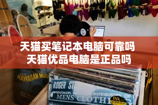 天猫买笔记本电脑可靠吗 天猫优品电脑是正品吗-第1张图片-星选测评