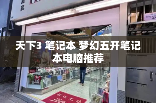 天下3 笔记本 梦幻五开笔记本电脑推荐-第1张图片-星选测评