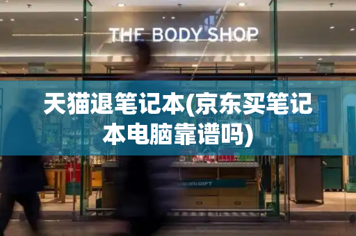 天猫退笔记本(京东买笔记本电脑靠谱吗)