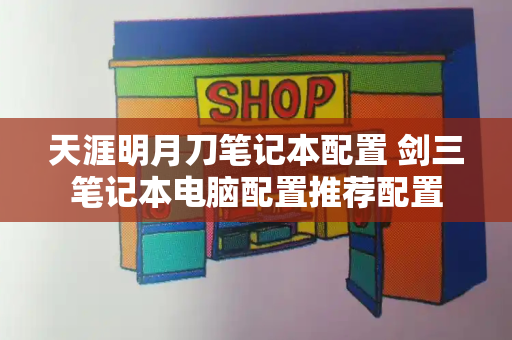 天涯明月刀笔记本配置 剑三笔记本电脑配置推荐配置-第1张图片-星选测评
