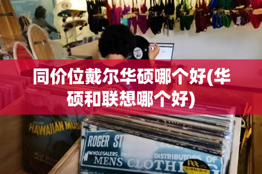 同价位戴尔华硕哪个好(华硕和联想哪个好)