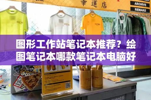 图形工作站笔记本推荐？绘图笔记本哪款笔记本电脑好-第1张图片-星选测评