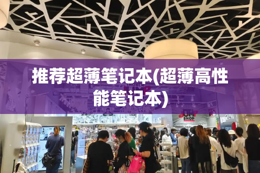 推荐超薄笔记本(超薄高性能笔记本)-第1张图片-星选测评