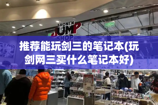 推荐能玩剑三的笔记本(玩剑网三买什么笔记本好)-第1张图片-星选测评