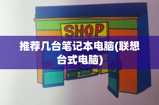 推荐几台笔记本电脑(联想台式电脑)-第1张图片-星选测评