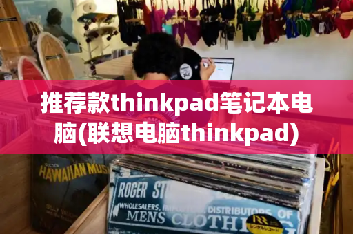 推荐款thinkpad笔记本电脑(联想电脑thinkpad)-第1张图片-星选测评