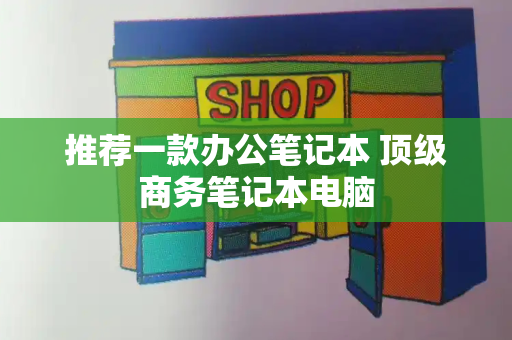 推荐一款办公笔记本 顶级商务笔记本电脑