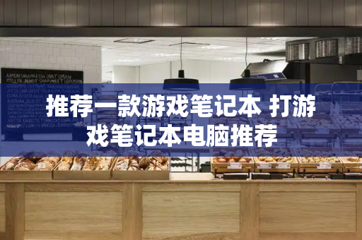 推荐一款游戏笔记本 打游戏笔记本电脑推荐