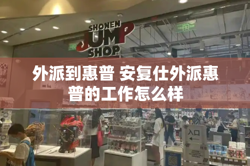 外派到惠普 安复仕外派惠普的工作怎么样-第1张图片-星选测评