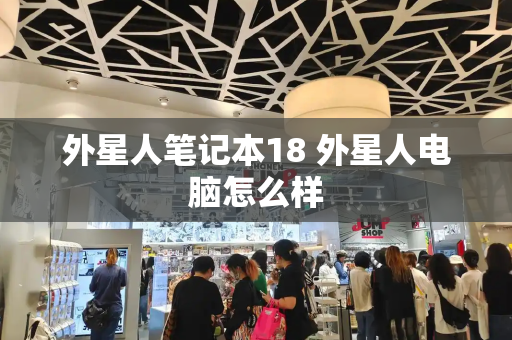 外星人笔记本18 外星人电脑怎么样-第1张图片-星选测评