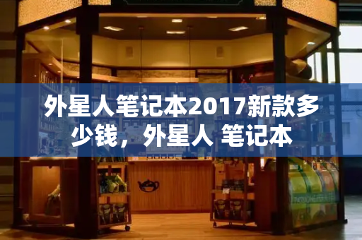 外星人笔记本2017新款多少钱，外星人 笔记本-第1张图片-星选测评