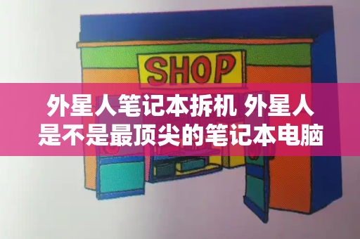 外星人笔记本拆机 外星人是不是最顶尖的笔记本电脑