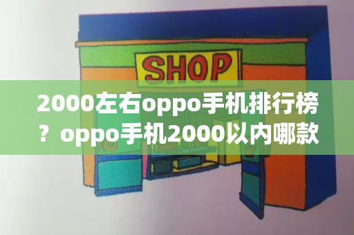 2000左右oppo手机排行榜？oppo手机2000以内哪款性价比高