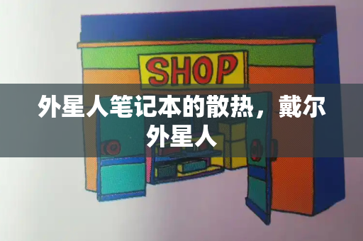 外星人笔记本的散热，戴尔外星人-第1张图片-星选测评