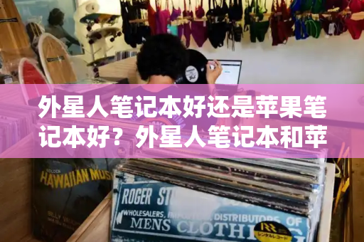 外星人笔记本好还是苹果笔记本好？外星人笔记本和苹果笔记本哪个好-第1张图片-星选测评
