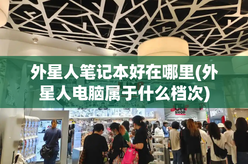 外星人笔记本好在哪里(外星人电脑属于什么档次)