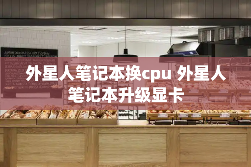 外星人笔记本换cpu 外星人笔记本升级显卡-第1张图片-星选测评
