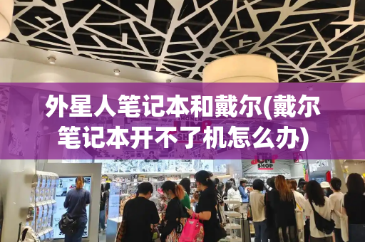 外星人笔记本和戴尔(戴尔笔记本开不了机怎么办)