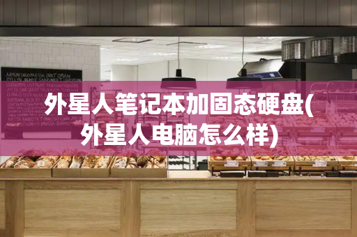 外星人笔记本加固态硬盘(外星人电脑怎么样)
