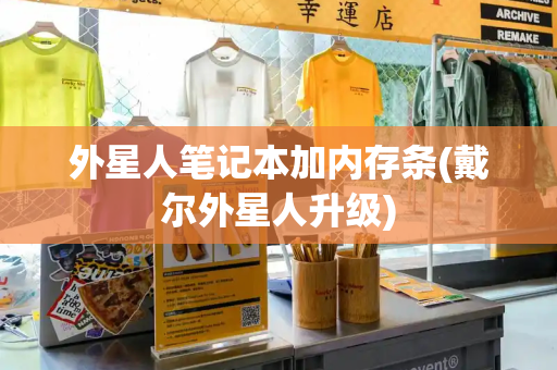 外星人笔记本加内存条(戴尔外星人升级)-第1张图片-星选测评