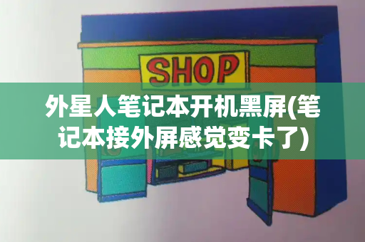 外星人笔记本开机黑屏(笔记本接外屏感觉变卡了)-第1张图片-星选测评