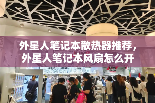 外星人笔记本散热器推荐，外星人笔记本风扇怎么开-第1张图片-星选测评