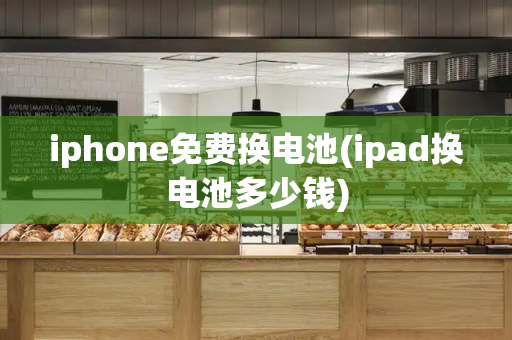 iphone免费换电池(ipad换电池多少钱)