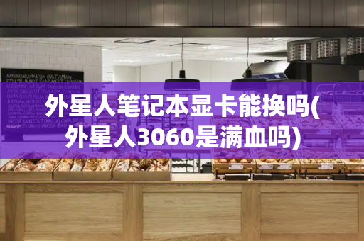 外星人笔记本显卡能换吗(外星人3060是满血吗)