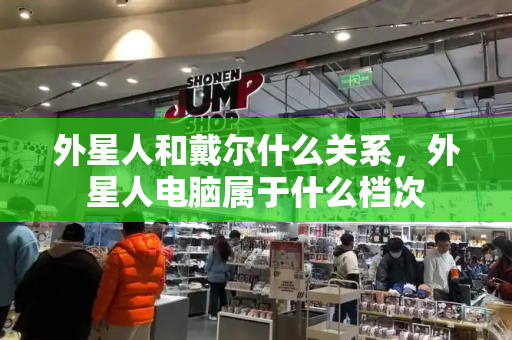外星人和戴尔什么关系，外星人电脑属于什么档次