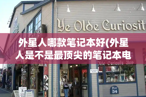 外星人哪款笔记本好(外星人是不是最顶尖的笔记本电脑)
