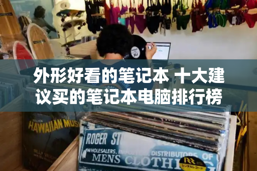 外形好看的笔记本 十大建议买的笔记本电脑排行榜-第1张图片-星选测评