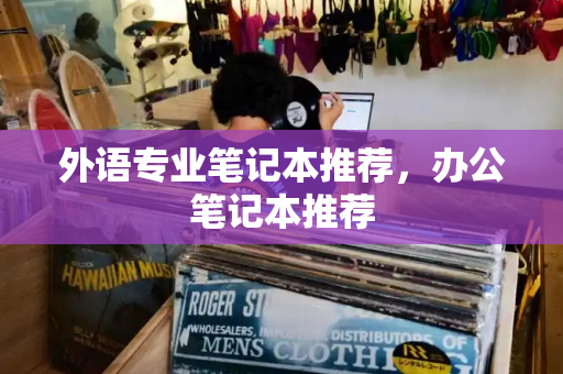 外语专业笔记本推荐，办公笔记本推荐