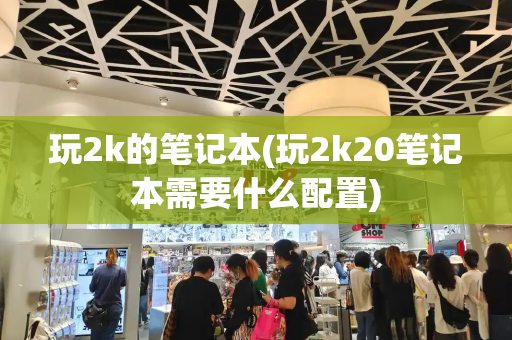 玩2k的笔记本(玩2k20笔记本需要什么配置)