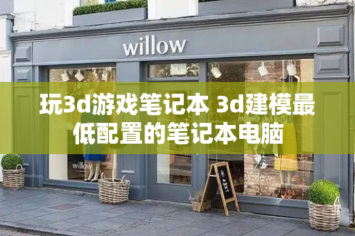 玩3d游戏笔记本 3d建模最低配置的笔记本电脑