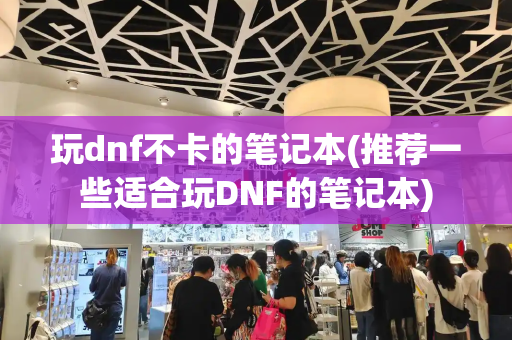 玩dnf不卡的笔记本(推荐一些适合玩DNF的笔记本)-第1张图片-星选测评