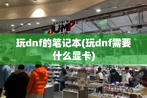 玩dnf的笔记本(玩dnf需要什么显卡)