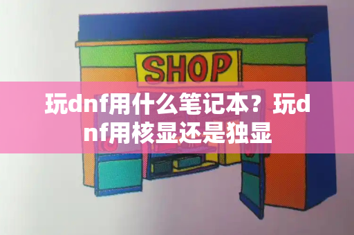 玩dnf用什么笔记本？玩dnf用核显还是独显