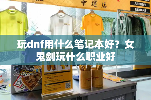 玩dnf用什么笔记本好？女鬼剑玩什么职业好-第1张图片-星选测评