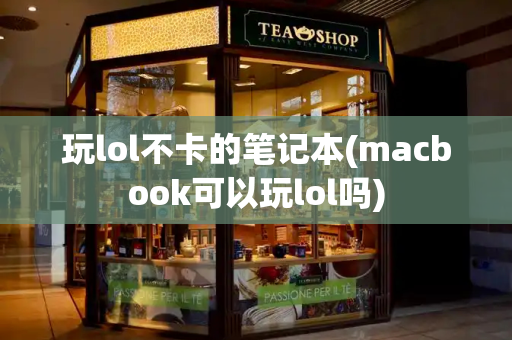 玩lol不卡的笔记本(macbook可以玩lol吗)-第1张图片-星选测评